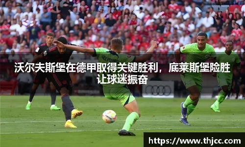 沃尔夫斯堡在德甲取得关键胜利，底莱斯堡险胜让球迷振奋