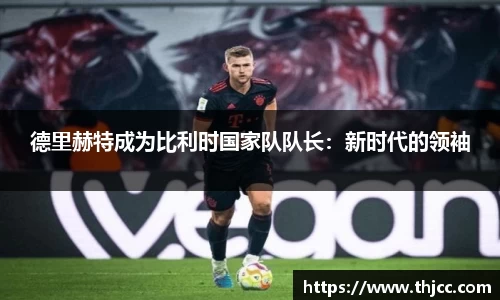 德里赫特成为比利时国家队队长：新时代的领袖