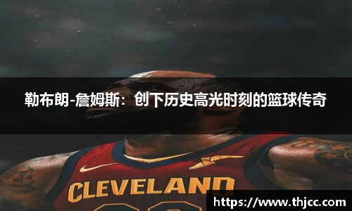 勒布朗-詹姆斯：创下历史高光时刻的篮球传奇