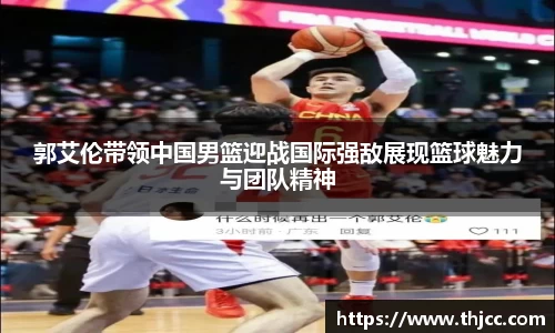 郭艾伦带领中国男篮迎战国际强敌展现篮球魅力与团队精神