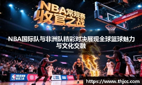 NBA国际队与非洲队精彩对决展现全球篮球魅力与文化交融