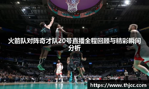 火箭队对阵奇才队20号直播全程回顾与精彩瞬间分析