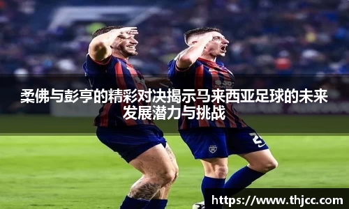 柔佛与彭亨的精彩对决揭示马来西亚足球的未来发展潜力与挑战