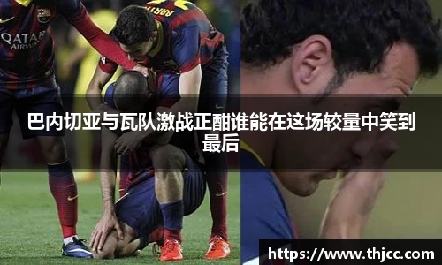 巴内切亚与瓦队激战正酣谁能在这场较量中笑到最后