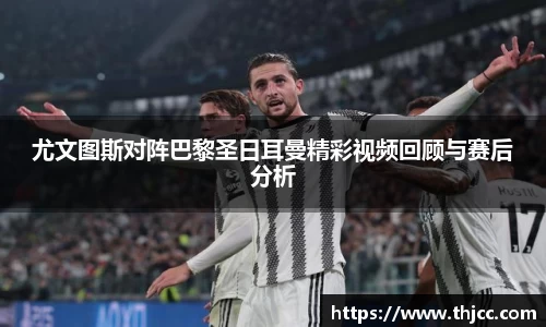 尤文图斯对阵巴黎圣日耳曼精彩视频回顾与赛后分析