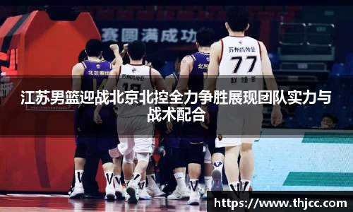 江苏男篮迎战北京北控全力争胜展现团队实力与战术配合