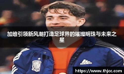 加维引领新风潮打造足球界的璀璨明珠与未来之星
