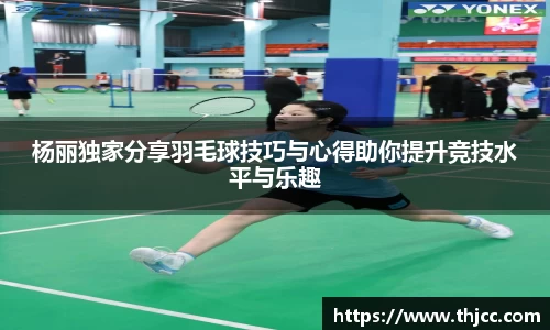 杨丽独家分享羽毛球技巧与心得助你提升竞技水平与乐趣