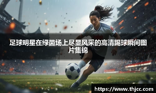 足球明星在绿茵场上尽显风采的高清踢球瞬间图片集锦