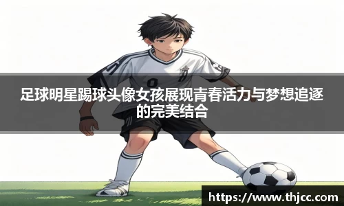 足球明星踢球头像女孩展现青春活力与梦想追逐的完美结合