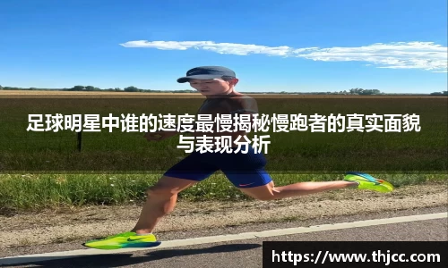 足球明星中谁的速度最慢揭秘慢跑者的真实面貌与表现分析