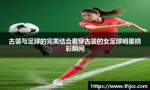 古装与足球的完美结合看穿古装的女足球明星精彩瞬间