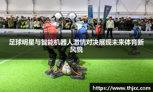 足球明星与智能机器人激情对决展现未来体育新风貌