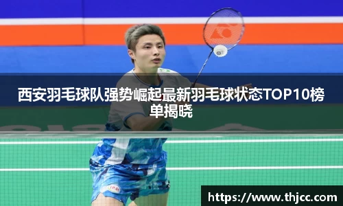 西安羽毛球队强势崛起最新羽毛球状态TOP10榜单揭晓