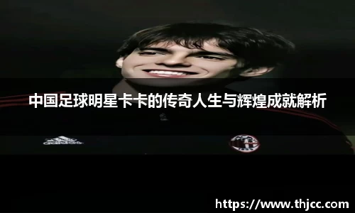 中国足球明星卡卡的传奇人生与辉煌成就解析